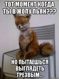 Тот момент когда ты в жопу пьян??? Но пытаешься выглядеть трезвым...