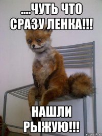 ....Чуть что сразу Ленка!!! НАШЛИ РЫЖУЮ!!!