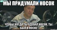 Мы придумали носок Чтобы когда ты одевал носок, ты был в носке