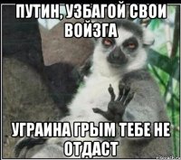 ПУТИН, УЗБАГОЙ СВОИ ВОЙЗГА УГРАИНА ГРЫМ ТЕБЕ НЕ ОТДАСТ