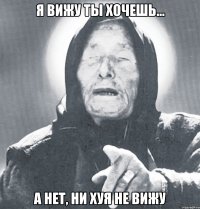 Я вижу ты хочешь... А нет, ни хуя не вижу