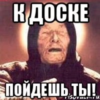 К доске пойдешь ты!