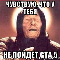 Чувствую, что у тебя не пойдет GTA 5