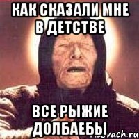 как сказали мне в детстве все рыжие ДОЛБАЕБЫ