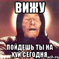Вижу Пойдешь ты на хуй сегодня
