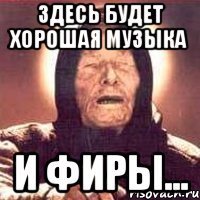 Здесь будет хорошая музыка И фиры...