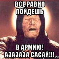 Все равно пойдешь в армию! Азазаза сасай!!!