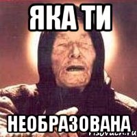 Яка ти необразована