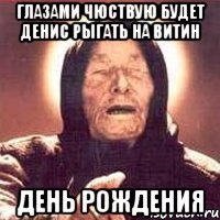 Глазами чюствую будет Денис рыгать на витин День рождения