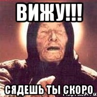 ВИЖУ!!! Сядешь ты скоро