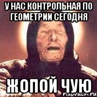 У нас контрольная по геометрии сегодня Жопой чую