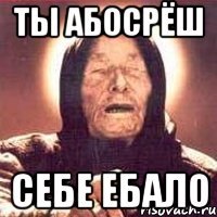 ТЫ АБОСРЁШ СЕБЕ ЕБАЛО