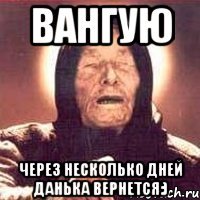 Вангую Через несколько дней Данька вернется:)