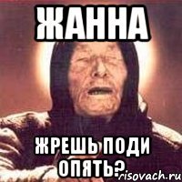 ЖАННА ЖРЕШЬ ПОДИ ОПЯТЬ?