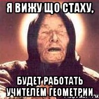 Я вижу що стаху, будет работать учителем геометрии