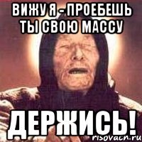 ВИЖУ Я - ПРОЕБЕШЬ ТЫ СВОЮ МАССУ ДЕРЖИСЬ!