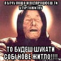 Я БАЧУ ЯКЩО НЕВІДПРАЦЮЄШ ТИ У ГУРТОЖИТКУ ТО БУДЕШ ШУКАТИ СОБІ НОВЕ ЖИТЛО!!!!
