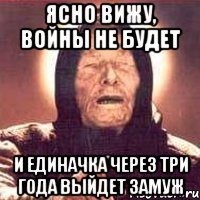 ясно вижу, войны не будет и единачка через три года выйдет замуж