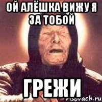 ой Алёшка вижу я за тобой грежи