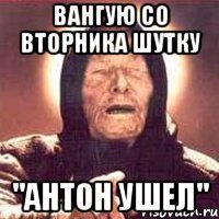 вангую со вторника шутку "Антон ушел"