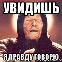 увидишь я правду говорю