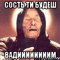 Сость ти будеш Вадиииииииим