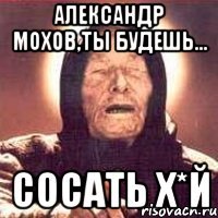 Александр Мохов,ты будешь... Сосать Х*й