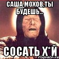 Саша Мохов,ты будешь... сосать Х*Й
