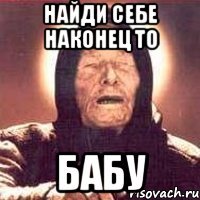 Найди себе наконец то Бабу