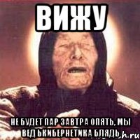 ВИЖУ не будет пар завтра опять, мы вед ькибернетика блядь