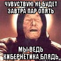 Чувуствую не будет завтра пар опять Мы ведь кибернетика блядь
