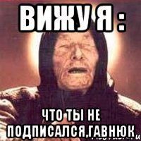 Вижу я : Что ты не подписался,гавнюк