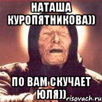 Наташа Куропятникова)) По вам скучает Юля))
