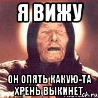 Я ВИЖУ Он опять какую-та хрень выкинет