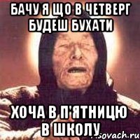 Бачу я що в четверг будеш бухати хоча в п'ятницю в школу