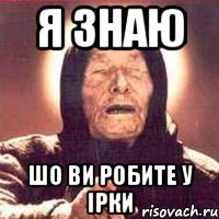 я знаю шо ви робите у Ірки