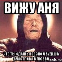 ВИЖУ АНЯ ЧТО ТЫ СДАШЬ ВСЕ ЗНО И БУДЕШЬ СЧАСТЛИВА В ЛЮБВИ