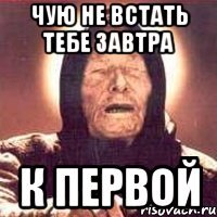 чую не встать тебе завтра к первой