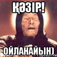 Қәзір! Ойланайын)