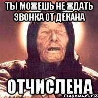 ты можешь не ждать звонка от декана ОТЧИСЛЕНА