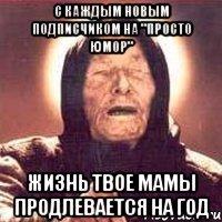 С КАЖДЫМ НОВЫМ ПОДПИСЧИКОМ НА "Просто юмор" ЖИЗНЬ ТВОЕ МАМЫ ПРОДЛЕВАЕТСЯ НА ГОД