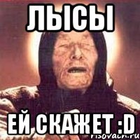 лысы ей скажет :D