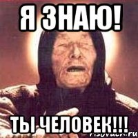 Я знаю! ТЫ ЧЕЛОВЕК!!!