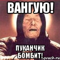 ВАНГУЮ! Пуканчик бомбит!
