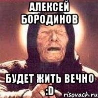 Алексей бородинов Будет жить вечно :D