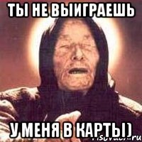 Ты не выиграешь у меня в карты)