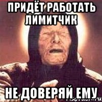 придёт работать лимитчик не доверяй ему