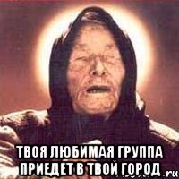  Твоя любимая группа приедет в твой город