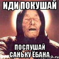 Иди покушай Послушай Саньку ёбана