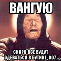 Вангую Скоро все будут одеваться в бутике"007"